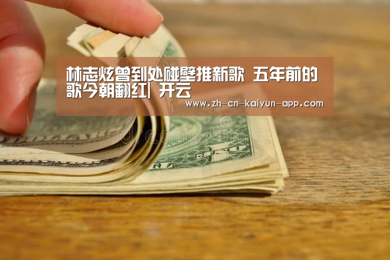 林志炫曾到处碰壁推新歌 五年前的歌今朝翻红| 开云(图1) 开云