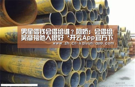 男星借钱会借给谁?阿娇:会借给吴彦祖他人很好‘开云App官方下载入口 ’(图1) 开云